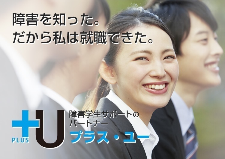 障害のある大学生の方へ|障害学生の修学・就職支援+Uプラス・ユー 障害を知った。だから私は就職できた。 障害学生サポートのパートナー+U(プラス・ユー)